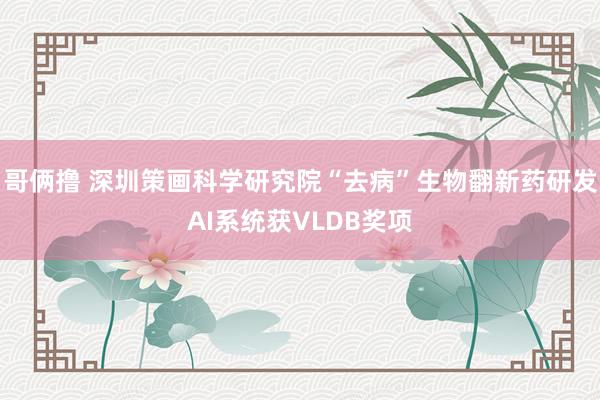 哥俩撸 深圳策画科学研究院“去病”生物翻新药研发AI系统获VLDB奖项