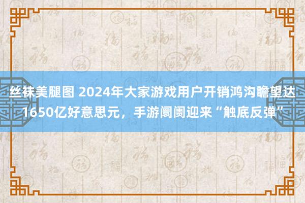 丝袜美腿图 2024年大家游戏用户开销鸿沟瞻望达1650亿好意思元，手游阛阓迎来“触底反弹”