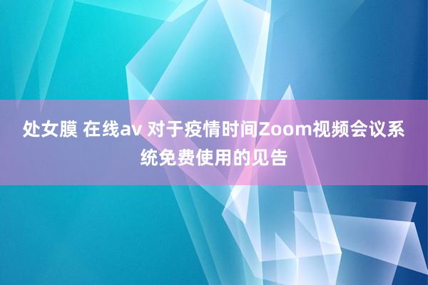 处女膜 在线av 对于疫情时间Zoom视频会议系统免费使用的见告