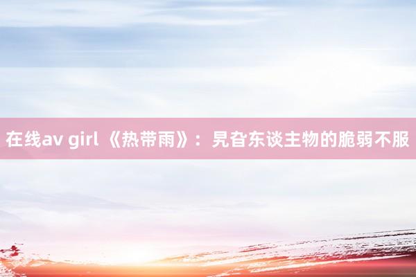 在线av girl 《热带雨》：旯旮东谈主物的脆弱不服