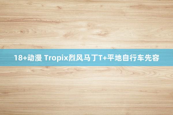 18+动漫 Tropix烈风马丁T+平地自行车先容