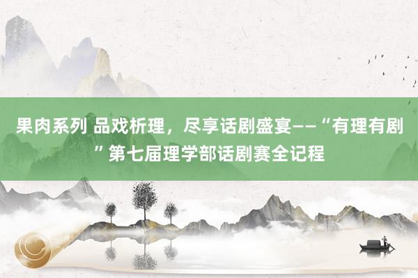 果肉系列 品戏析理，尽享话剧盛宴——“有理有剧”第七届理学部话剧赛全记程