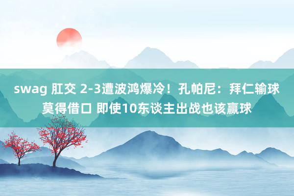 swag 肛交 2-3遭波鸿爆冷！孔帕尼：拜仁输球莫得借口 即使10东谈主出战也该赢球